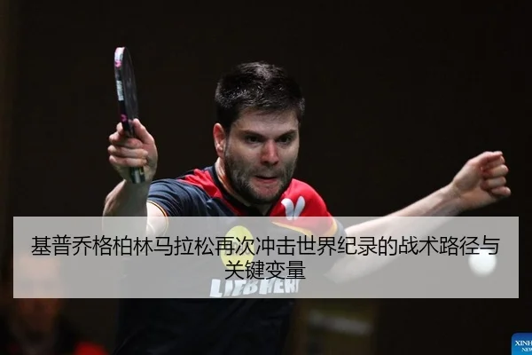基普乔格柏林马拉松再次冲击世界纪录的战术路径与关键变量