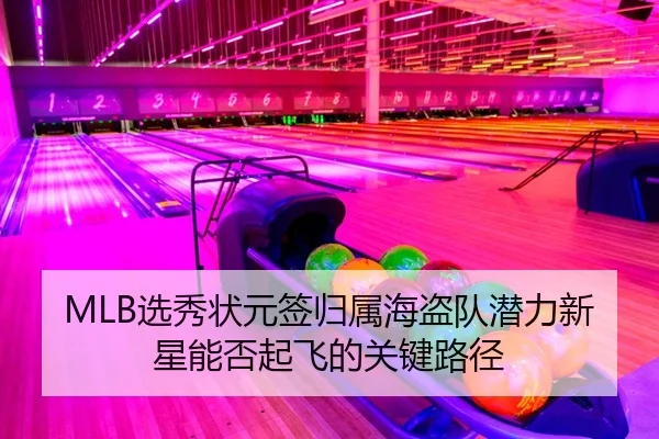 MLB选秀状元签归属海盗队潜力新星能否起飞的关键路径