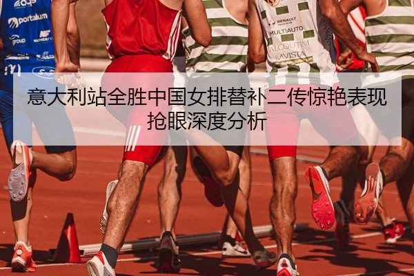 意大利站全胜中国女排替补二传惊艳表现抢眼深度分析